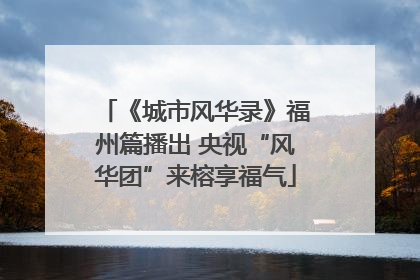 《城市风华录》福州篇播出 央视“风华团”来榕享福气