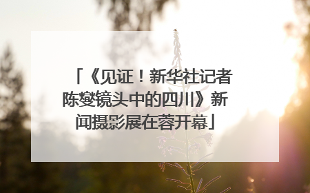 《见证！新华社记者陈燮镜头中的四川》新闻摄影展在蓉开幕