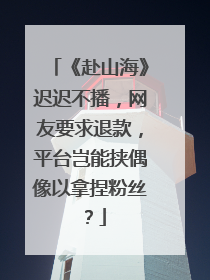 《赴山海》迟迟不播，网友要求退款，平台岂能挟偶像以拿捏粉丝？