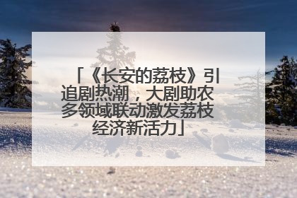 《长安的荔枝》引追剧热潮，大剧助农多领域联动激发荔枝经济新活力