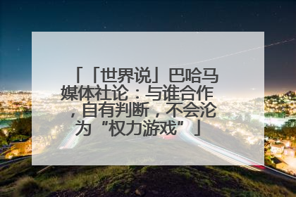 「世界说」巴哈马媒体社论：与谁合作，自有判断，不会沦为“权力游戏”