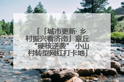 「城市更新· 乡村振兴看济南」章丘“硬核逆袭” 小山村转型网红打卡地