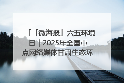 「微海报」六五环境日｜2025年全国重点网络媒体甘肃生态环保行走进凉州区