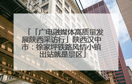 「广电融媒体高质量发展陕西采访行」陕西汉中市：徐家坪铁路风情小镇 出站就是景区