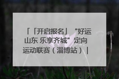 「开启报名」“好运山东 乐享齐城”定向运动联赛（淄博站）｜齐迹争霸之稷下逐风