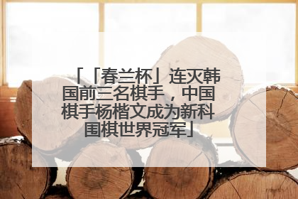 「春兰杯」连灭韩国前三名棋手，中国棋手杨楷文成为新科围棋世界冠军
