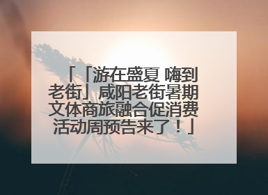 「游在盛夏 嗨到老街」咸阳老街暑期文体商旅融合促消费活动周预告来了！