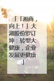 「湘商，向上！」大湖股份罗订坤：转型大健康，企业发展更健康
