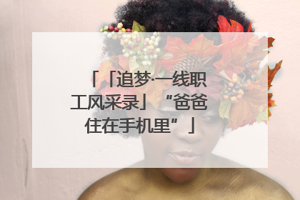 「追梦·一线职工风采录」“爸爸住在手机里”