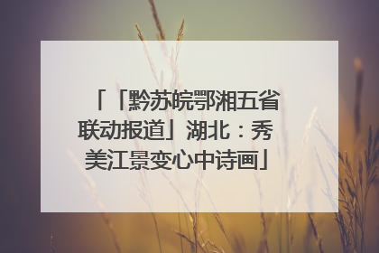 「黔苏皖鄂湘五省联动报道」湖北：秀美江景变心中诗画