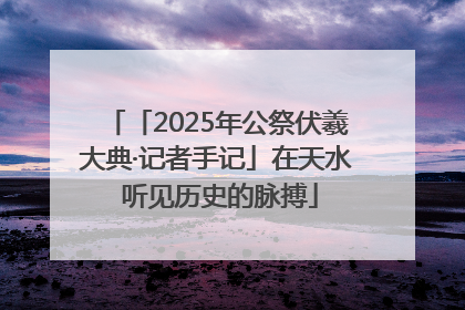 「2025年公祭伏羲大典·记者手记」在天水 听见历史的脉搏