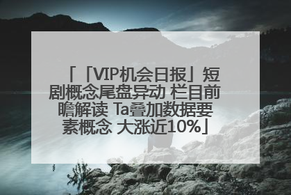「VIP机会日报」短剧概念尾盘异动 栏目前瞻解读 Ta叠加数据要素概念 大涨近10%