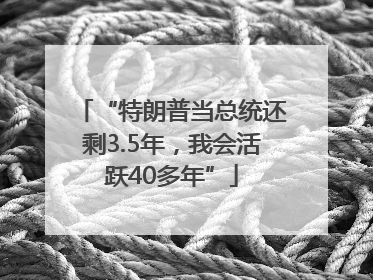 “特朗普当总统还剩3.5年，我会活跃40多年”
