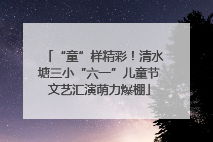 “童”样精彩！清水塘三小“六一”儿童节文艺汇演萌力爆棚