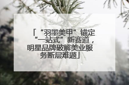 “羽墨美甲”锚定“一站式”新赛道，明星品牌破解美业服务断层难题