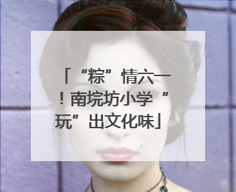 “粽”情六一!南垸坊小学“玩”出文化味