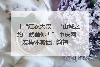 “红衣大叔，‘山城之约’就差你！” 重庆网友集体喊话周鸿祎