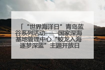 “世界海洋日”青岛蓝谷系列活动——国家深海基地管理中心“蛟龙入海 逐梦深蓝”主题开放日活动成功举办