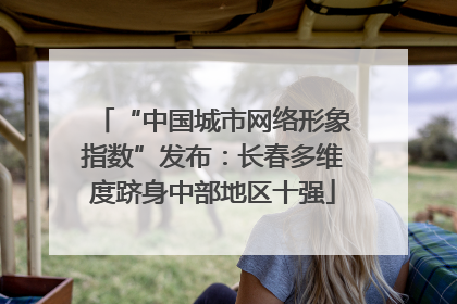 “中国城市网络形象指数”发布：长春多维度跻身中部地区十强