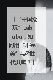 “中国潮玩”Labubu，如何用“不完美”与Z世代共鸣？