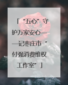 “五心”守护万家安心——记枣庄市“付强消费维权工作室”
