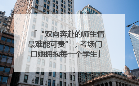 “双向奔赴的师生情最难能可贵”，考场门口她拥抱每一个学生