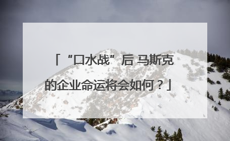 “口水战”后 马斯克的企业命运将会如何？