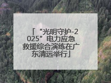 “光明守护-2025”电力应急救援综合演练在广东清远举行
