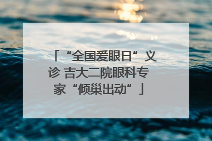 “全国爱眼日”义诊 吉大二院眼科专家“倾巢出动”