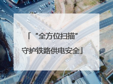 “全方位扫描” 守护铁路供电安全
