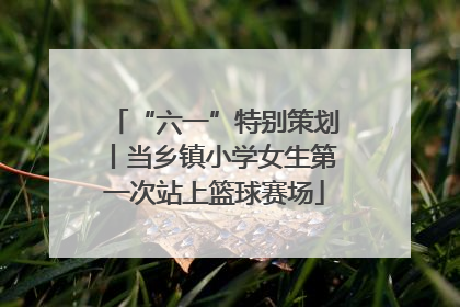 “六一”特别策划丨当乡镇小学女生第一次站上篮球赛场