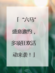 “六马”盛意邀约，多项狂欢活动来袭！