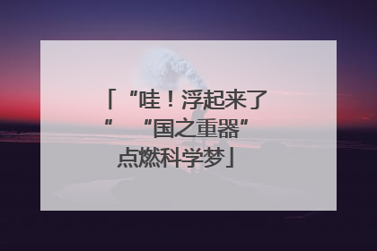“哇！浮起来了” “国之重器”点燃科学梦