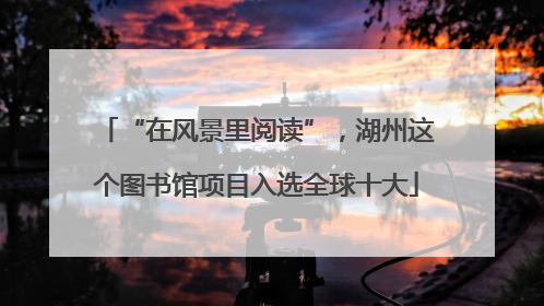 “在风景里阅读”，湖州这个图书馆项目入选全球十大