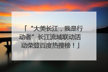 “大美长江，我是行动者”长江流域联动活动荣登百度热搜榜！