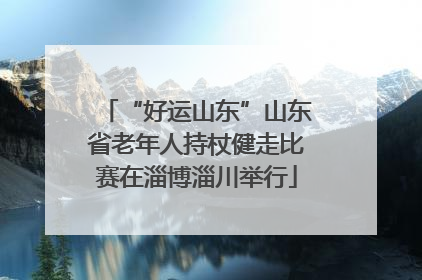 “好运山东”山东省老年人持杖健走比赛在淄博淄川举行
