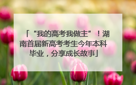 “我的高考我做主”！湖南首届新高考考生今年本科毕业，分享成长故事