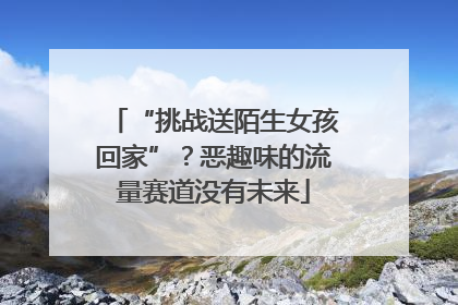 “挑战送陌生女孩回家”？恶趣味的流量赛道没有未来
