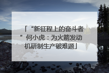 “新征程上的奋斗者”何小虎：为火箭发动机研制生产破难题