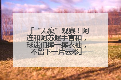 “无痕”观赛！阿连和阿苏握手言和，球迷们挥一挥衣袖，不留下一片云彩