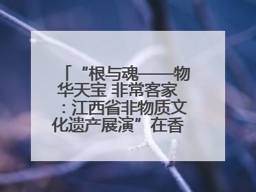 “根与魂——物华天宝 非常客家：江西省非物质文化遗产展演”在香港举行