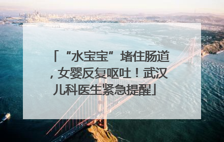 “水宝宝”堵住肠道，女婴反复呕吐！武汉儿科医生紧急提醒