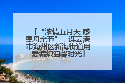 “浓情五月天 感恩母亲节”，连云港市海州区新海街道用爱编织温馨时光