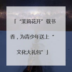 “茉莉花开”载书香，为青少年送上“文化大礼包”