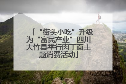 “街头小吃”升级为“富民产业”四川大竹县举行肉丁面主题消费活动