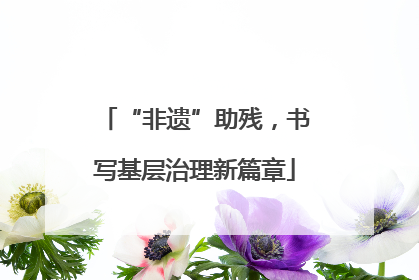 “非遗”助残，书写基层治理新篇章