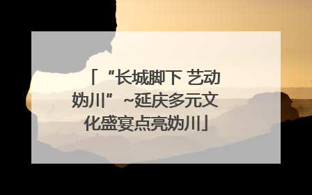 “长城脚下 艺动妫川”~延庆多元文化盛宴点亮妫川