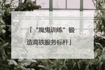 “魔鬼训练”锻造高铁服务标杆