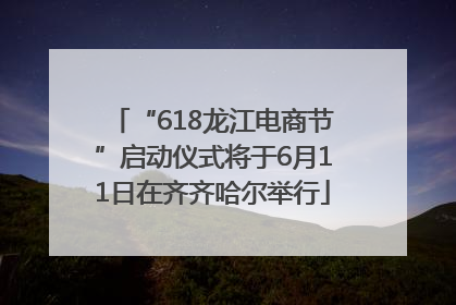 “618龙江电商节”启动仪式将于6月11日在齐齐哈尔举行
