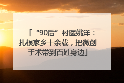 “90后”村医姚洋：扎根家乡十余载，把微创手术带到百姓身边